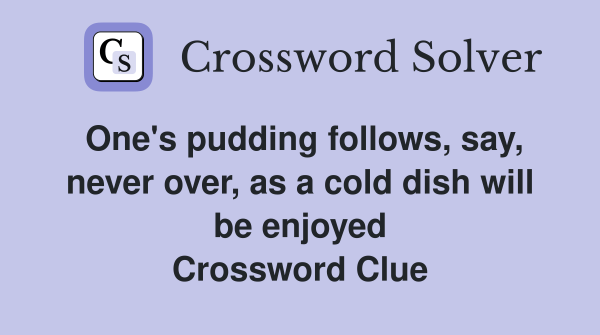 One's pudding follows, say, never over, as a cold dish will be enjoyed